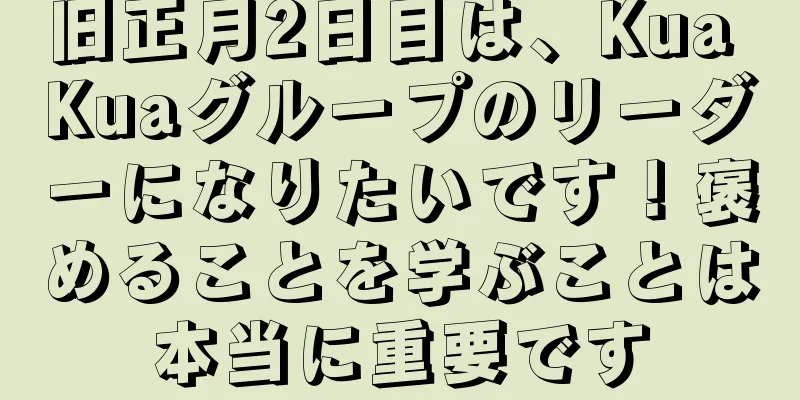 旧正月2日目は、Kua Kuaグループのリーダーになりたいです！褒めることを学ぶことは本当に重要です