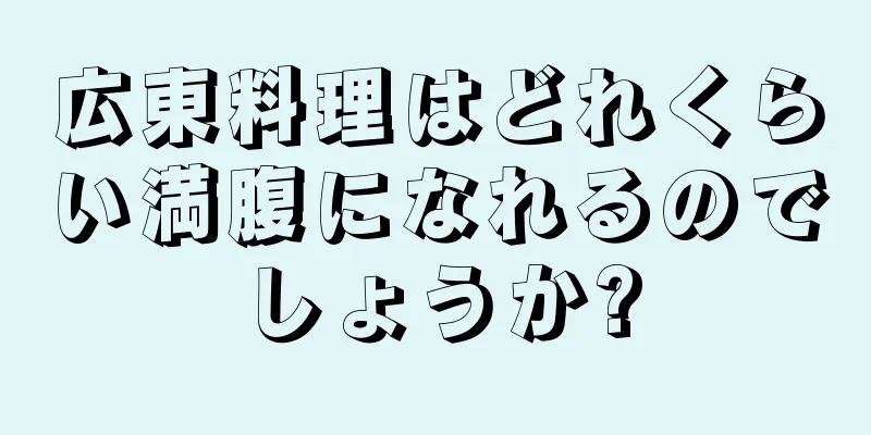 広東料理はどれくらい満腹になれるのでしょうか?