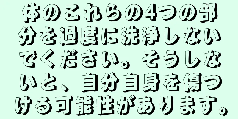 体のこれらの4つの部分を過度に洗浄しないでください。そうしないと、自分自身を傷つける可能性があります。