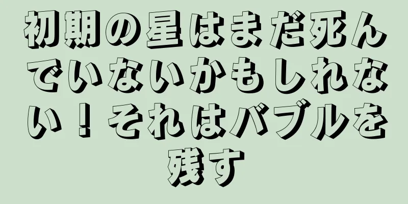 初期の星はまだ死んでいないかもしれない！それはバブルを残す