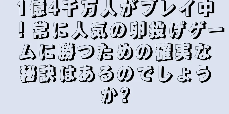 1億4千万人がプレイ中！常に人気の卵投げゲームに勝つための確実な秘訣はあるのでしょうか?