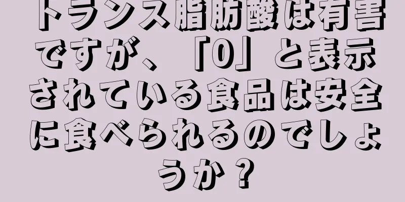 トランス脂肪酸は有害ですが、「0」と表示されている食品は安全に食べられるのでしょうか？