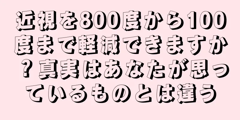近視を800度から100度まで軽減できますか？真実はあなたが思っているものとは違う