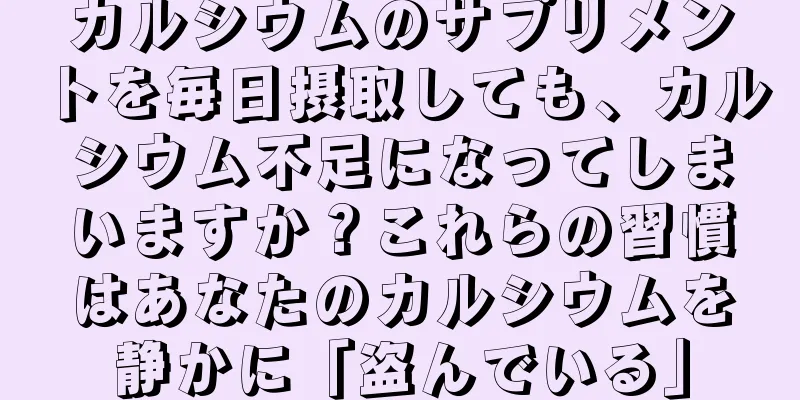 カルシウムのサプリメントを毎日摂取しても、カルシウム不足になってしまいますか？これらの習慣はあなたのカルシウムを静かに「盗んでいる」