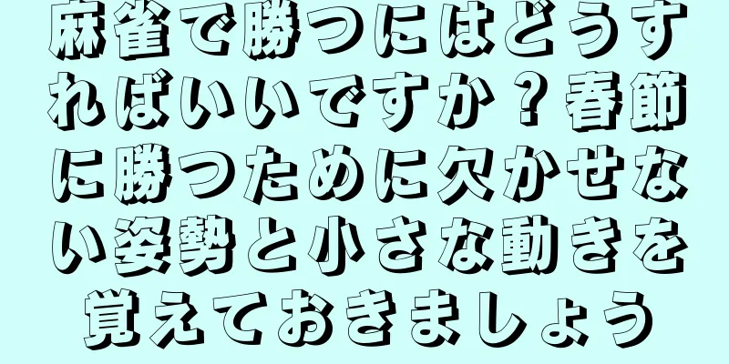 麻雀で勝つにはどうすればいいですか？春節に勝つために欠かせない姿勢と小さな動きを覚えておきましょう