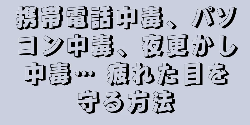携帯電話中毒、パソコン中毒、夜更かし中毒… 疲れた目を守る方法