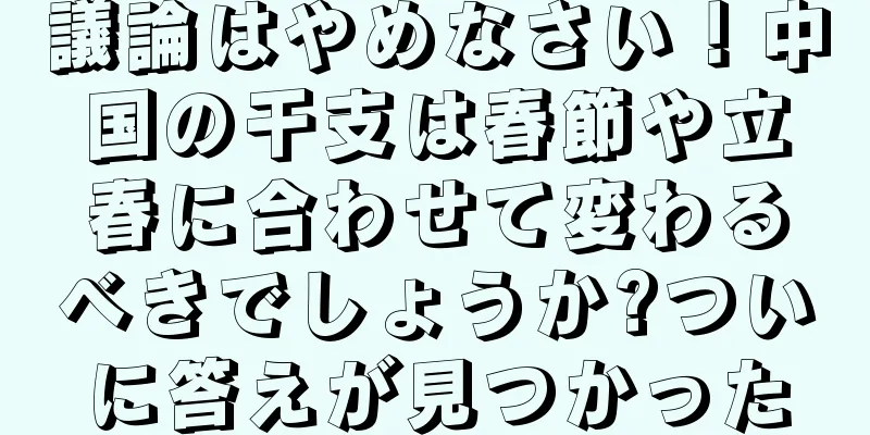 議論はやめなさい！中国の干支は春節や立春に合わせて変わるべきでしょうか?ついに答えが見つかった