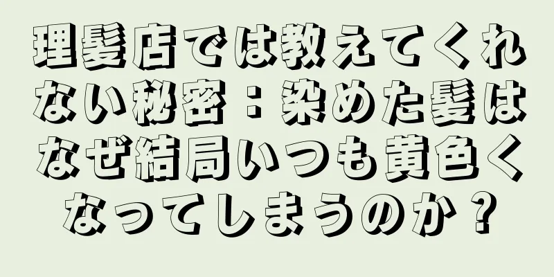 理髪店では教えてくれない秘密：染めた髪はなぜ結局いつも黄色くなってしまうのか？
