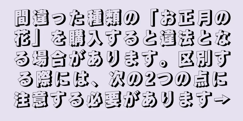 間違った種類の「お正月の花」を購入すると違法となる場合があります。区別する際には、次の2つの点に注意する必要があります→