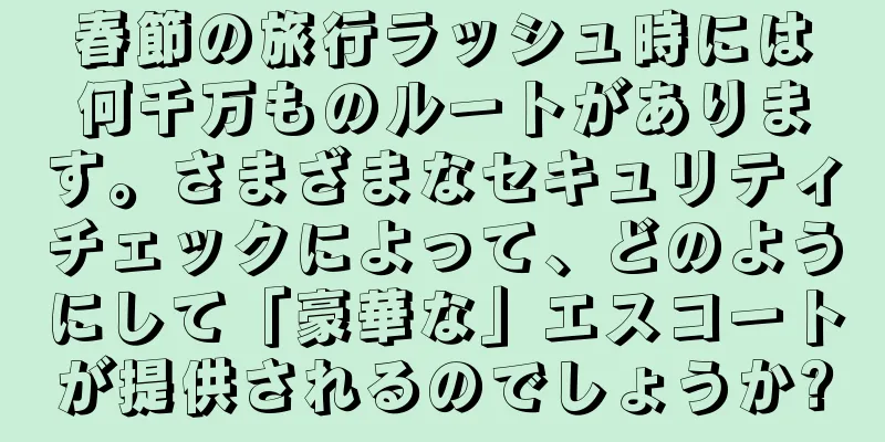 春節の旅行ラッシュ時には何千万ものルートがあります。さまざまなセキュリティチェックによって、どのようにして「豪華な」エスコートが提供されるのでしょうか?