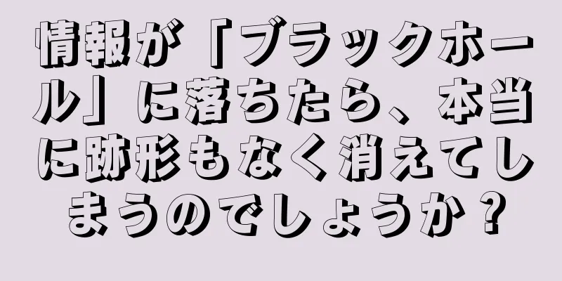 情報が「ブラックホール」に落ちたら、本当に跡形もなく消えてしまうのでしょうか？