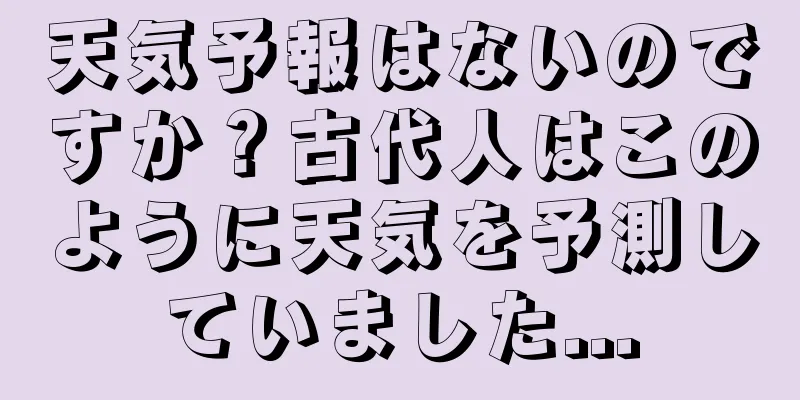天気予報はないのですか？古代人はこのように天気を予測していました...