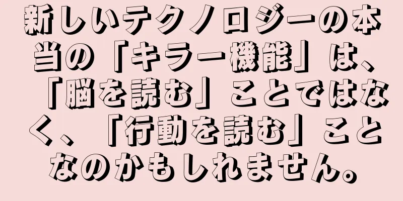 新しいテクノロジーの本当の「キラー機能」は、「脳を読む」ことではなく、「行動を読む」ことなのかもしれません。