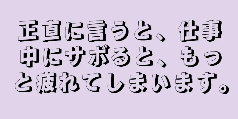 正直に言うと、仕事中にサボると、もっと疲れてしまいます。