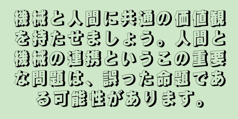 機械と人間に共通の価値観を持たせましょう。人間と機械の連携というこの重要な問題は、誤った命題である可能性があります。