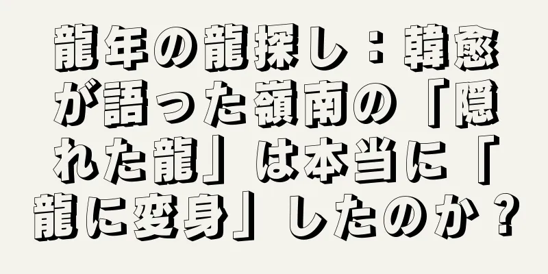龍年の龍探し：韓愈が語った嶺南の「隠れた龍」は本当に「龍に変身」したのか？