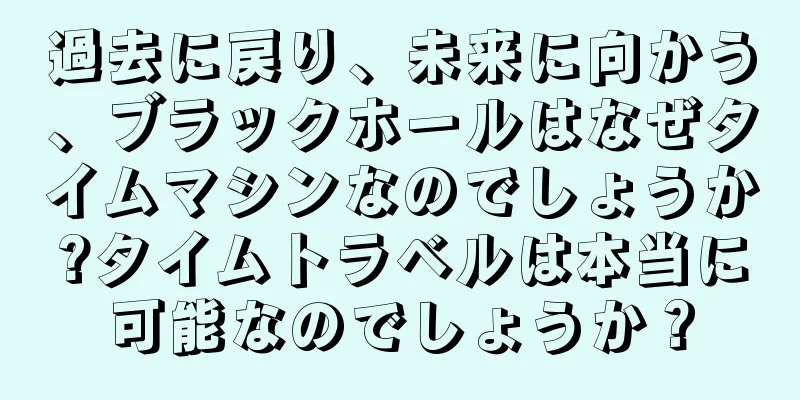 過去に戻り、未来に向かう、ブラックホールはなぜタイムマシンなのでしょうか?タイムトラベルは本当に可能なのでしょうか？