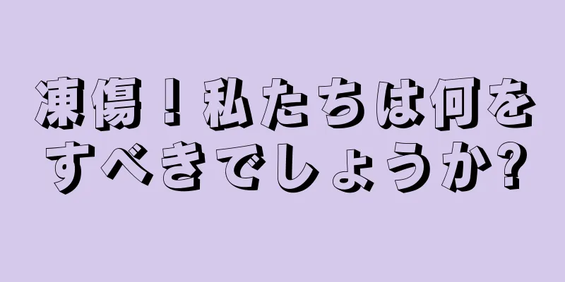 凍傷！私たちは何をすべきでしょうか?