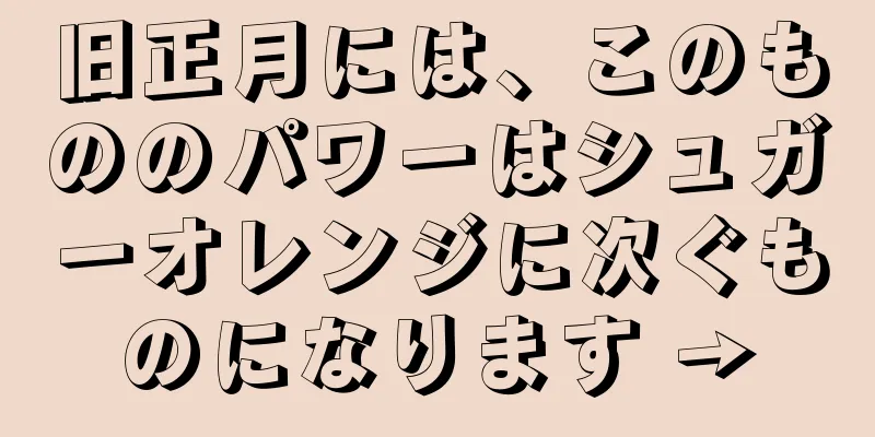 旧正月には、このもののパワーはシュガーオレンジに次ぐものになります →