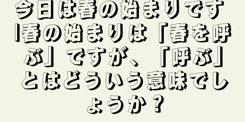 今日は春の始まりです |春の始まりは「春を呼ぶ」ですが、「呼ぶ」とはどういう意味でしょうか？
