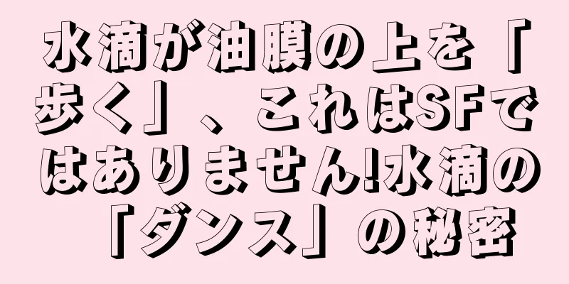 水滴が油膜の上を「歩く」、これはSFではありません!水滴の「ダンス」の秘密