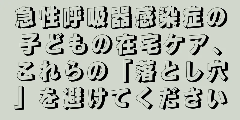 急性呼吸器感染症の子どもの在宅ケア、これらの「落とし穴」を避けてください