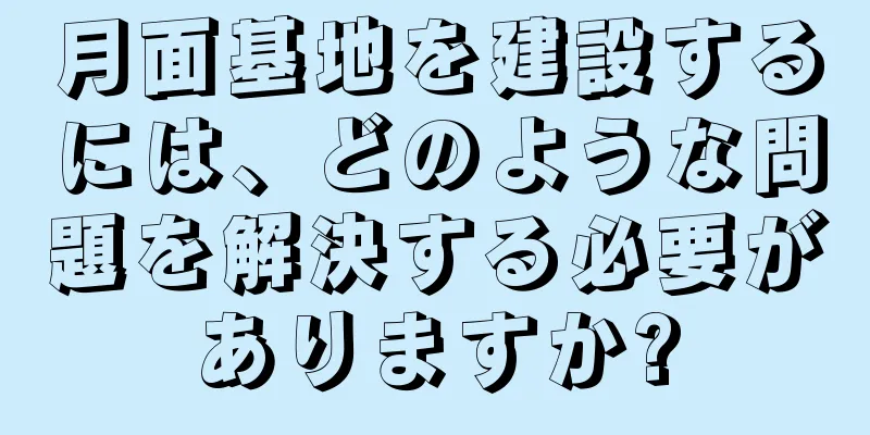 月面基地を建設するには、どのような問題を解決する必要がありますか?