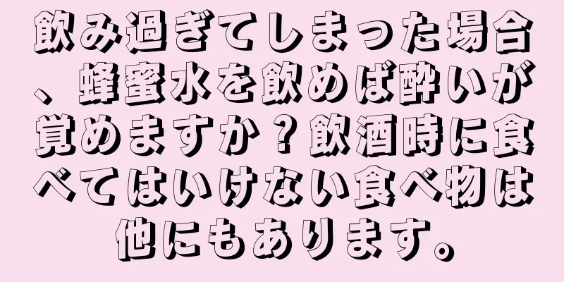 飲み過ぎてしまった場合、蜂蜜水を飲めば酔いが覚めますか？飲酒時に食べてはいけない食べ物は他にもあります。