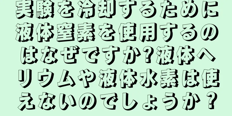 実験を冷却するために液体窒素を使用するのはなぜですか?液体ヘリウムや液体水素は使えないのでしょうか？