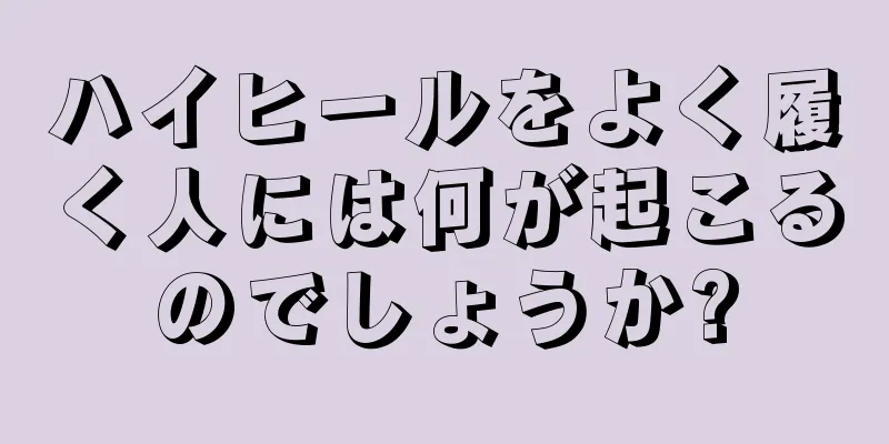 ハイヒールをよく履く人には何が起こるのでしょうか?