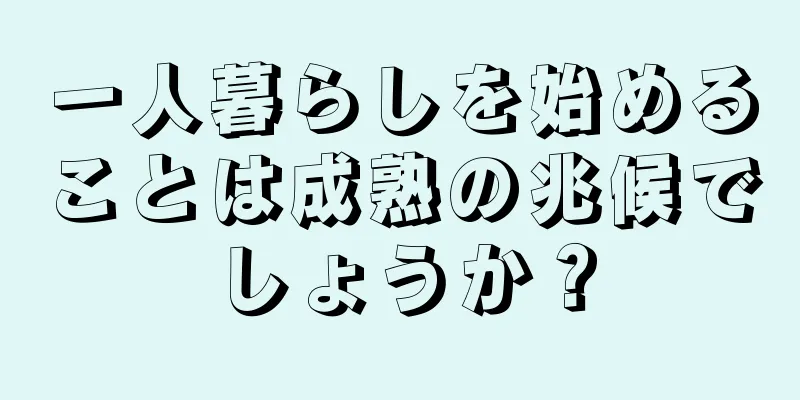 一人暮らしを始めることは成熟の兆候でしょうか？