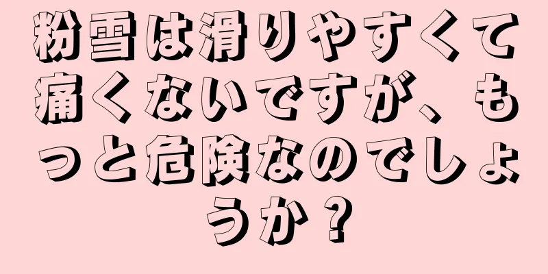 粉雪は滑りやすくて痛くないですが、もっと危険なのでしょうか？