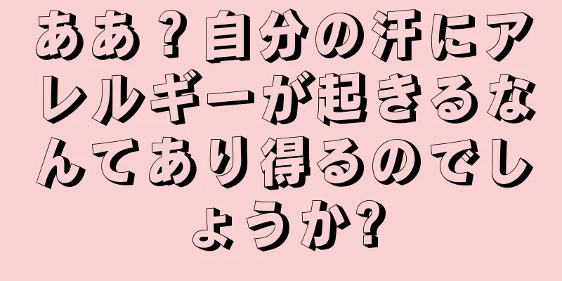 ああ？自分の汗にアレルギーが起きるなんてあり得るのでしょうか?