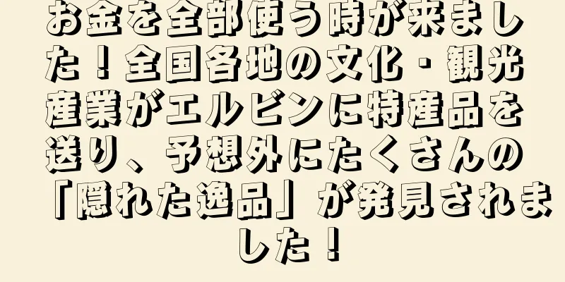 お金を全部使う時が来ました！全国各地の文化・観光産業がエルビンに特産品を送り、予想外にたくさんの「隠れた逸品」が発見されました！