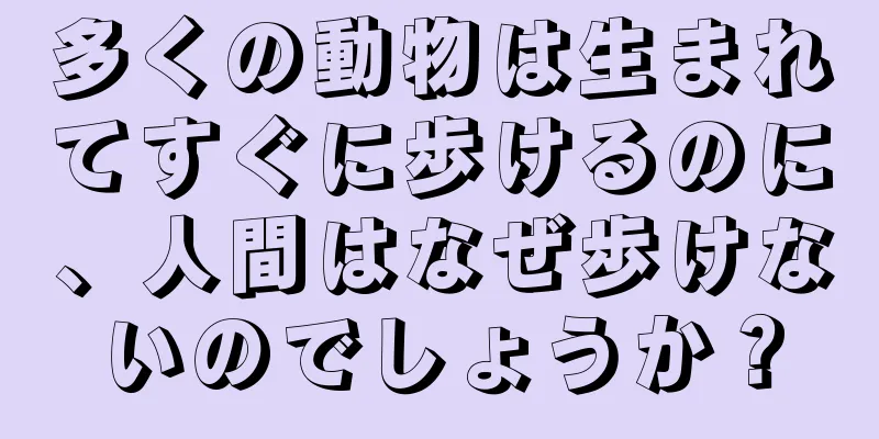 多くの動物は生まれてすぐに歩けるのに、人間はなぜ歩けないのでしょうか？