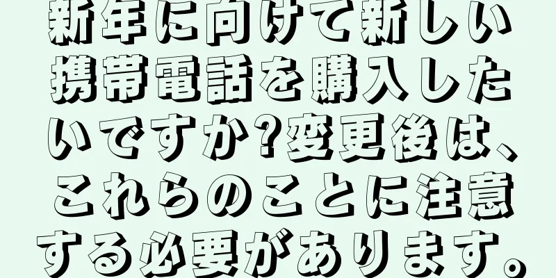 新年に向けて新しい携帯電話を購入したいですか?変更後は、これらのことに注意する必要があります。