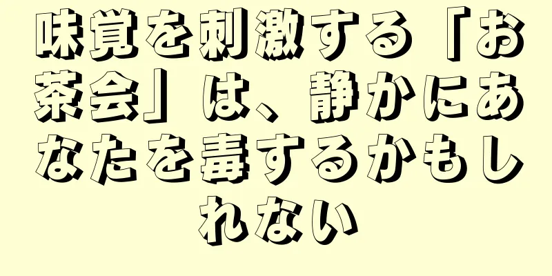 味覚を刺激する「お茶会」は、静かにあなたを毒するかもしれない