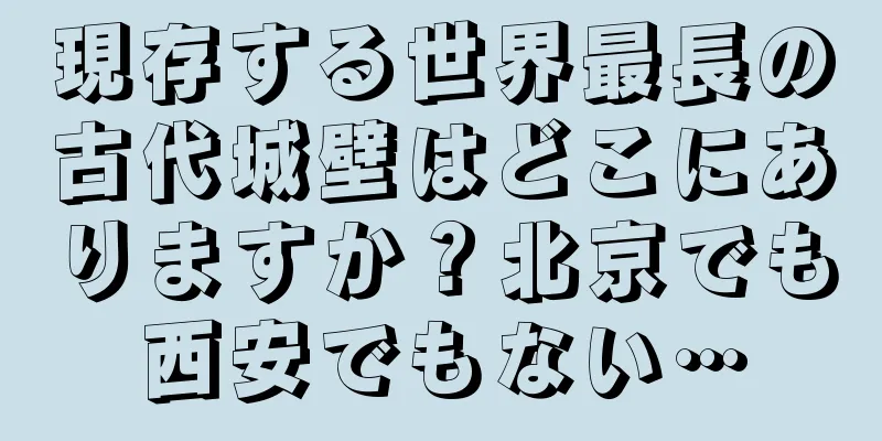 現存する世界最長の古代城壁はどこにありますか？北京でも西安でもない…
