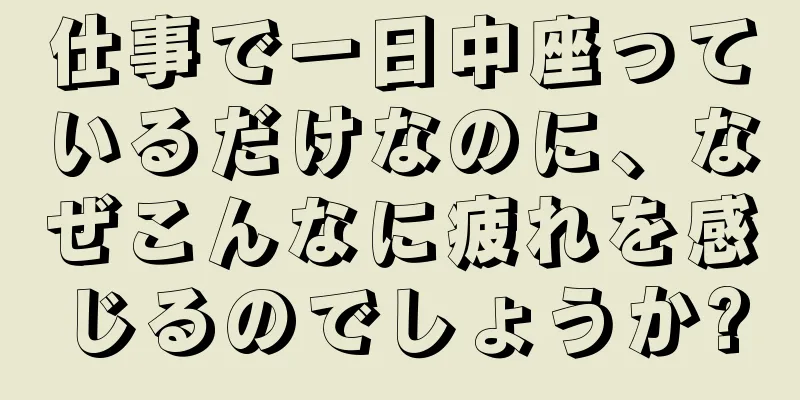 仕事で一日中座っているだけなのに、なぜこんなに疲れを感じるのでしょうか?