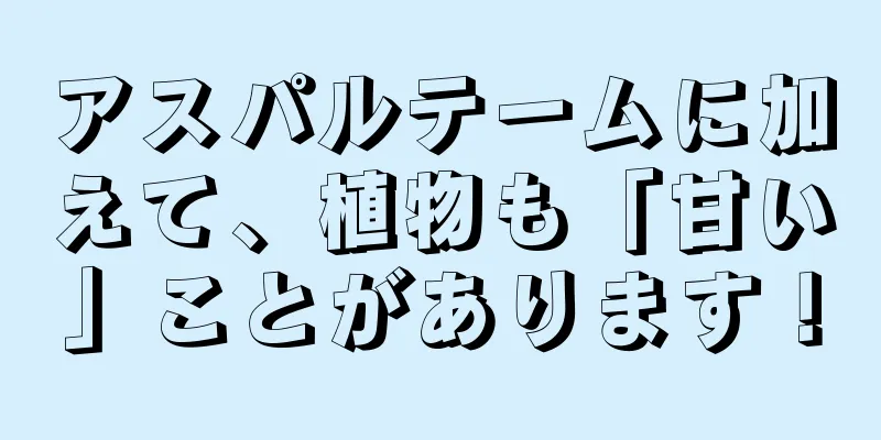 アスパルテームに加えて、植物も「甘い」ことがあります！