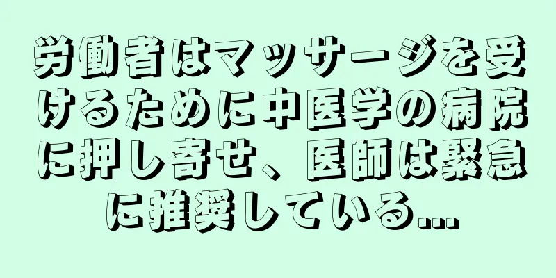 労働者はマッサージを受けるために中医学の病院に押し寄せ、医師は緊急に推奨している...