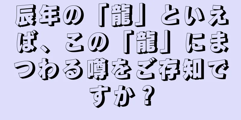 辰年の「龍」といえば、この「龍」にまつわる噂をご存知ですか？