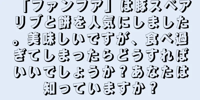 「ファンフア」は豚スペアリブと餅を人気にしました。美味しいですが、食べ過ぎてしまったらどうすればいいでしょうか？あなたは知っていますか？