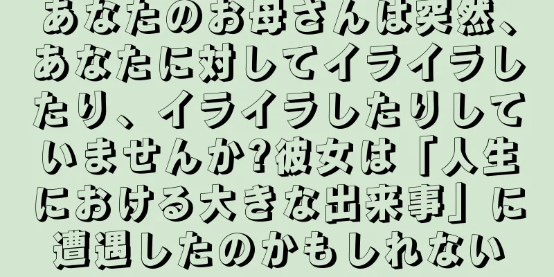 あなたのお母さんは突然、あなたに対してイライラしたり、イライラしたりしていませんか?彼女は「人生における大きな出来事」に遭遇したのかもしれない
