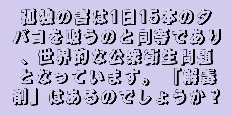 孤独の害は1日15本のタバコを吸うのと同等であり、世界的な公衆衛生問題となっています。 「解毒剤」はあるのでしょうか？