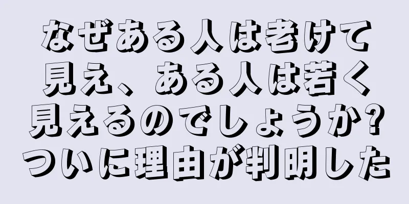 なぜある人は老けて見え、ある人は若く見えるのでしょうか?ついに理由が判明した