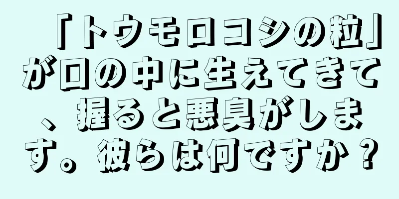 「トウモロコシの粒」が口の中に生えてきて、握ると悪臭がします。彼らは何ですか？