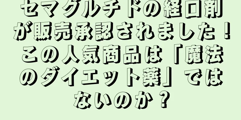 セマグルチドの経口剤が販売承認されました！この人気商品は「魔法のダイエット薬」ではないのか？