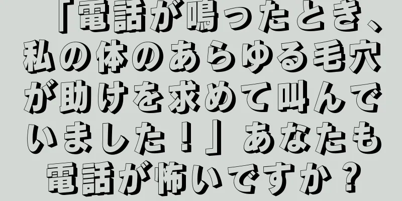 「電話が鳴ったとき、私の体のあらゆる毛穴が助けを求めて叫んでいました！」あなたも電話が怖いですか？