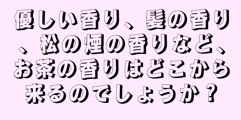 優しい香り、髪の香り、松の煙の香りなど、お茶の香りはどこから来るのでしょうか？